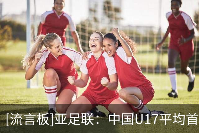 [流言板]亚足联：中国U17平均首发年龄最大，6场比赛仅调整6次首发
